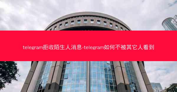 telegram拒收陌生人消息-telegram如何不被其它人看到