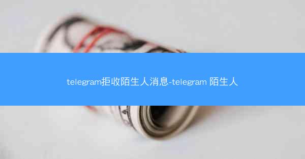 telegram拒收陌生人消息-telegram 陌生人