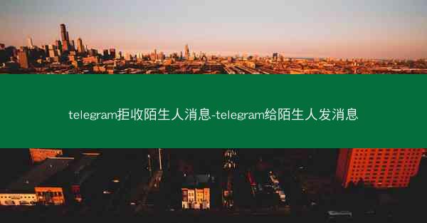 telegram拒收陌生人消息-telegram给陌生人发消息
