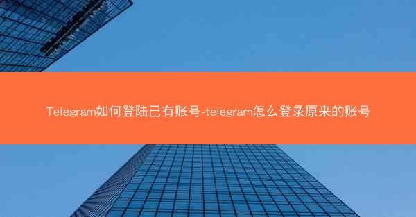 Telegram如何登陆已有账号-telegram怎么登录原来的账号