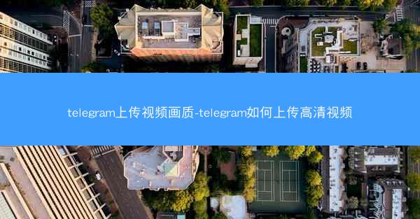 telegram上传视频画质-telegram如何上传高清视频