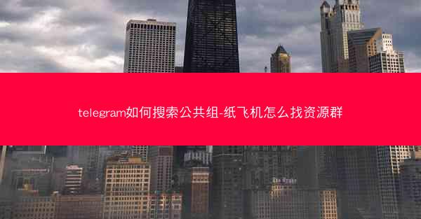 telegram如何搜索公共组-纸飞机怎么找资源群
