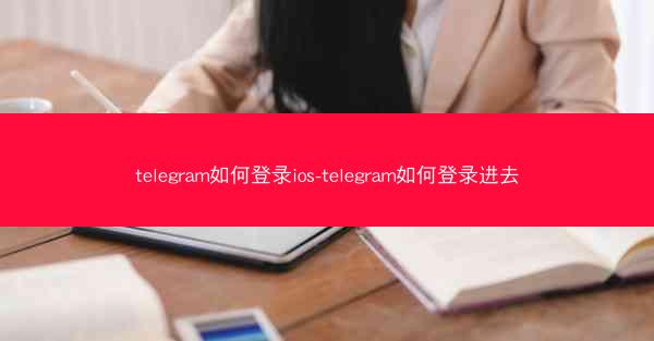 telegram如何登录ios-telegram如何登录进去