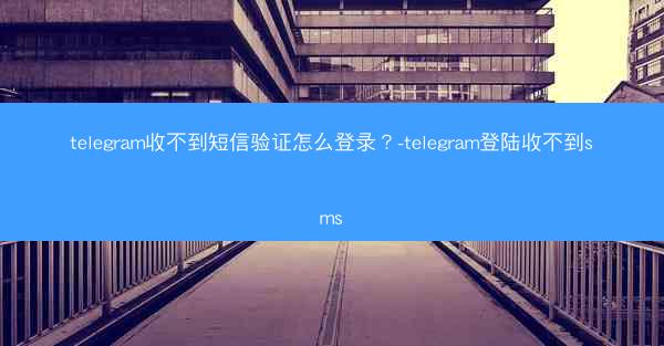 telegram收不到短信验证怎么登录？-telegram登陆收不到sms
