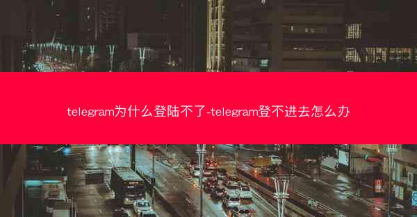 telegram为什么登陆不了-telegram登不进去怎么办