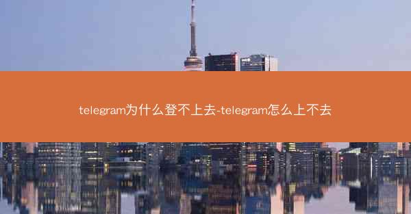 telegram为什么登不上去-telegram怎么上不去