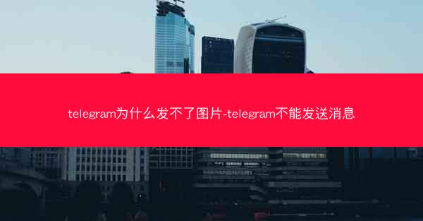 telegram为什么发不了图片-telegram不能发送消息