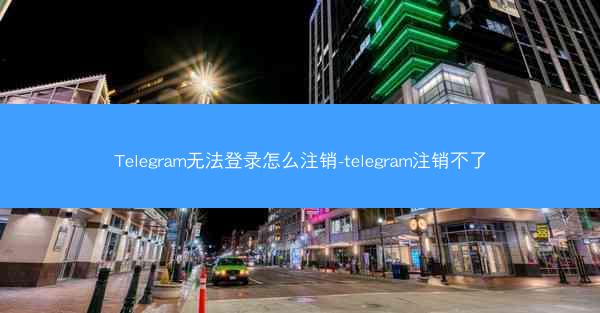 Telegram无法登录怎么注销-telegram注销不了