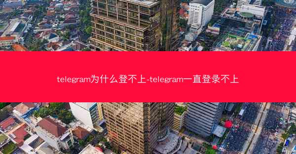 telegram为什么登不上-telegram一直登录不上