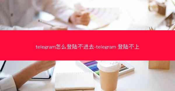 telegram怎么登陆不进去-telegram 登陆不上