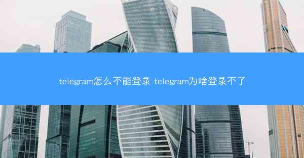 telegram怎么不能登录-telegram为啥登录不了
