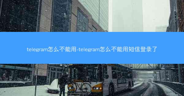 telegram怎么不能用-telegram怎么不能用短信登录了