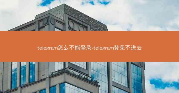 telegram怎么不能登录-telegram登录不进去