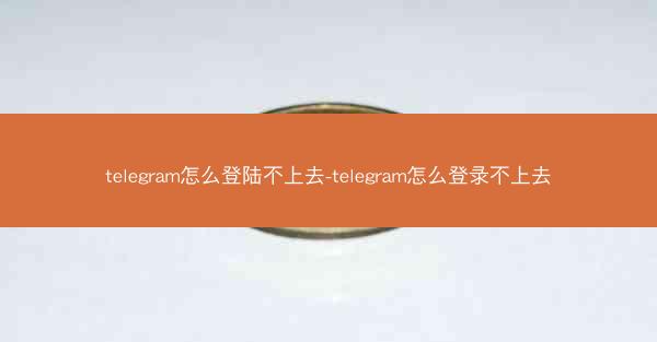 telegram怎么登陆不上去-telegram怎么登录不上去