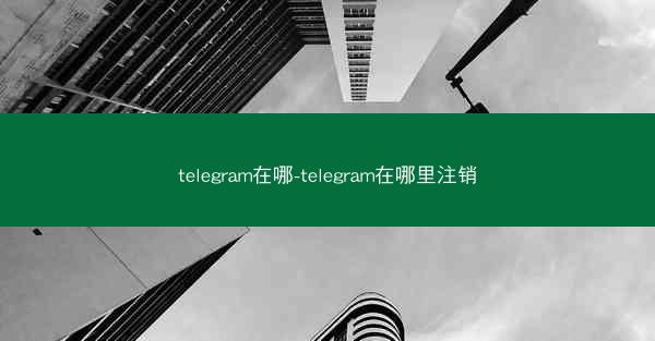 telegram在哪-telegram在哪里注销