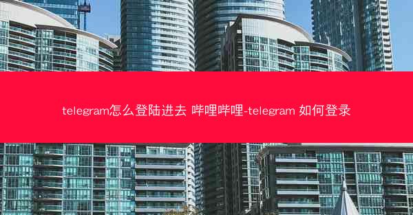telegram怎么登陆进去 哔哩哔哩-telegram 如何登录