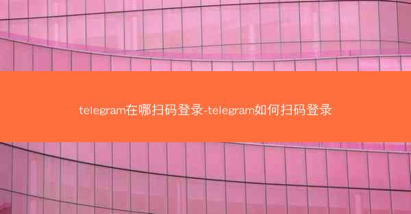 telegram在哪扫码登录-telegram如何扫码登录