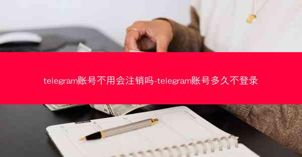 telegram账号不用会注销吗-telegram账号多久不登录