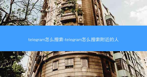 telegram怎么搜索-telegram怎么搜索附近的人