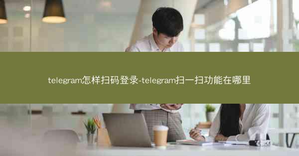 telegram怎样扫码登录-telegram扫一扫功能在哪里