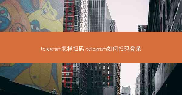 telegram怎样扫码-telegram如何扫码登录