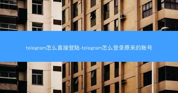 telegram怎么直接登陆-telegram怎么登录原来的账号