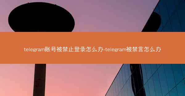 telegram账号被禁止登录怎么办-telegram被禁言怎么办